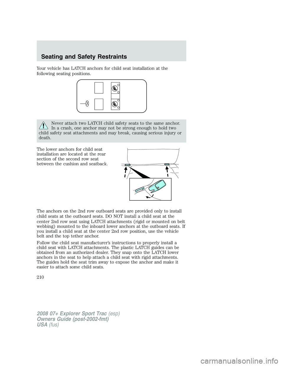 FORD EXPLORER SPORT TRAC 2008  Owners Manual Your vehicle has LATCH anchors for child seat installation at the
following seating positions.
Never attach two LATCH child safety seats to the same anchor.
In a crash, one anchor may not be strong en