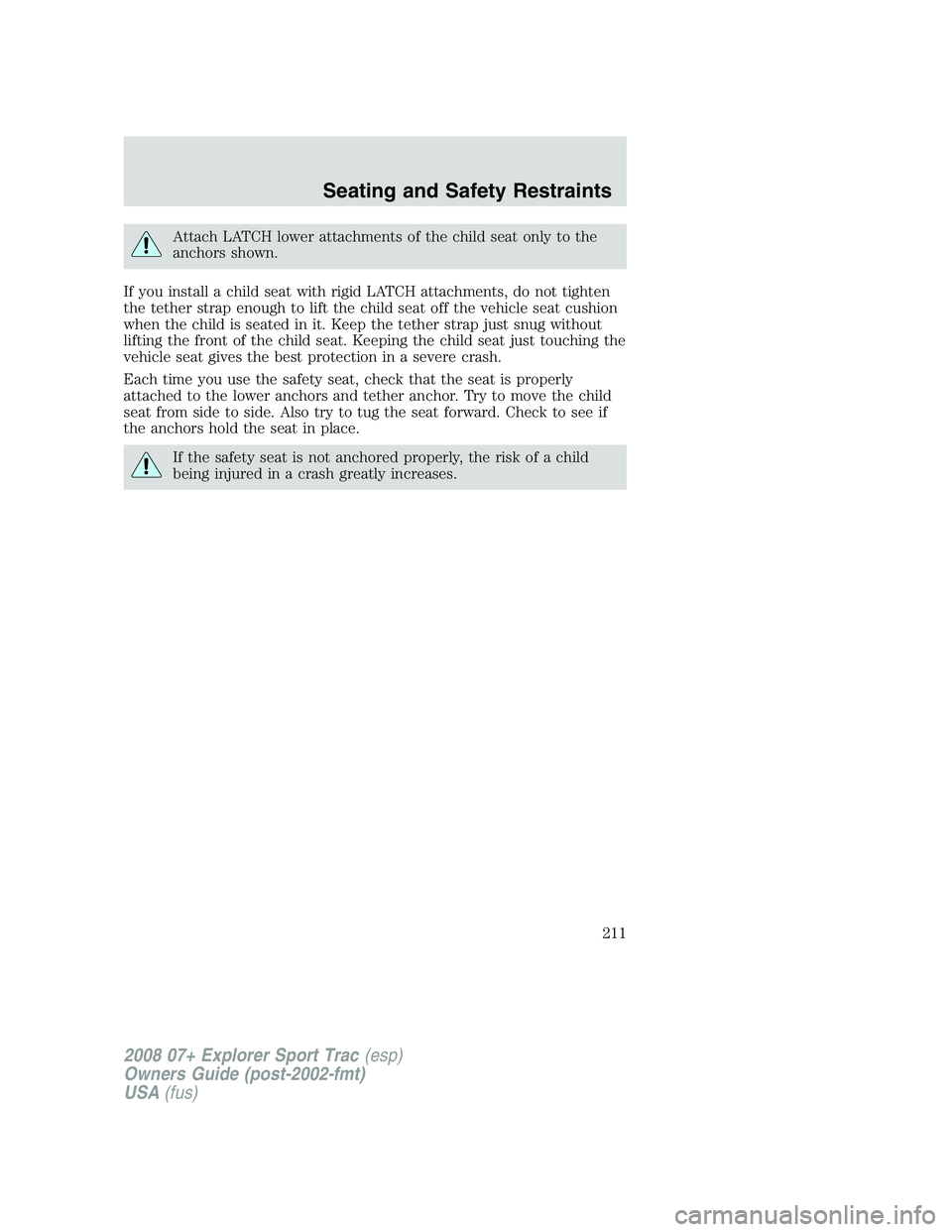 FORD EXPLORER SPORT TRAC 2008  Owners Manual Attach LATCH lower attachments of the child seat only to the
anchors shown.
If you install a child seat with rigid LATCH attachments, do not tighten
the tether strap enough to lift the child seat off 