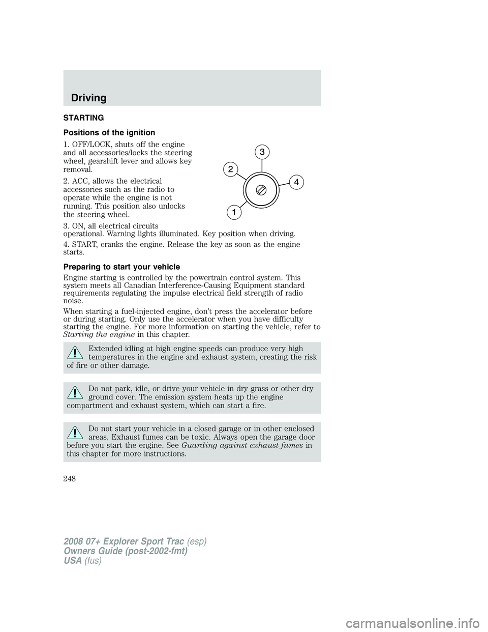 FORD EXPLORER SPORT TRAC 2008 Owners Manual STARTING
Positions of the ignition
1. OFF/LOCK, shuts off the engine
and all accessories/locks the steering
wheel, gearshift lever and allows key
removal.
2. ACC, allows the electrical
accessories suc FORD EXPLORER SPORT TRAC 2008 Owners Manual STARTING
Positions of the ignition
1. OFF/LOCK, shuts off the engine
and all accessories/locks the steering
wheel, gearshift lever and allows key
removal.
2. ACC, allows the electrical
accessories suc