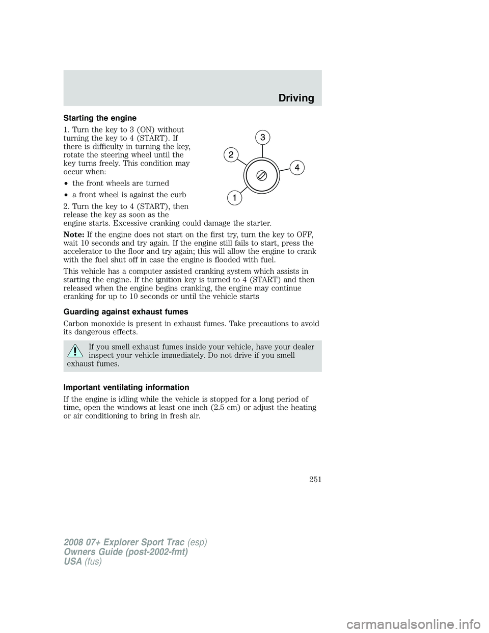 FORD EXPLORER SPORT TRAC 2008 Owners Manual Starting the engine
1. Turn the key to 3 (ON) without
turning the key to 4 (START). If
there is difficulty in turning the key,
rotate the steering wheel until the
key turns freely. This condition may
FORD EXPLORER SPORT TRAC 2008 Owners Manual Starting the engine
1. Turn the key to 3 (ON) without
turning the key to 4 (START). If
there is difficulty in turning the key,
rotate the steering wheel until the
key turns freely. This condition may