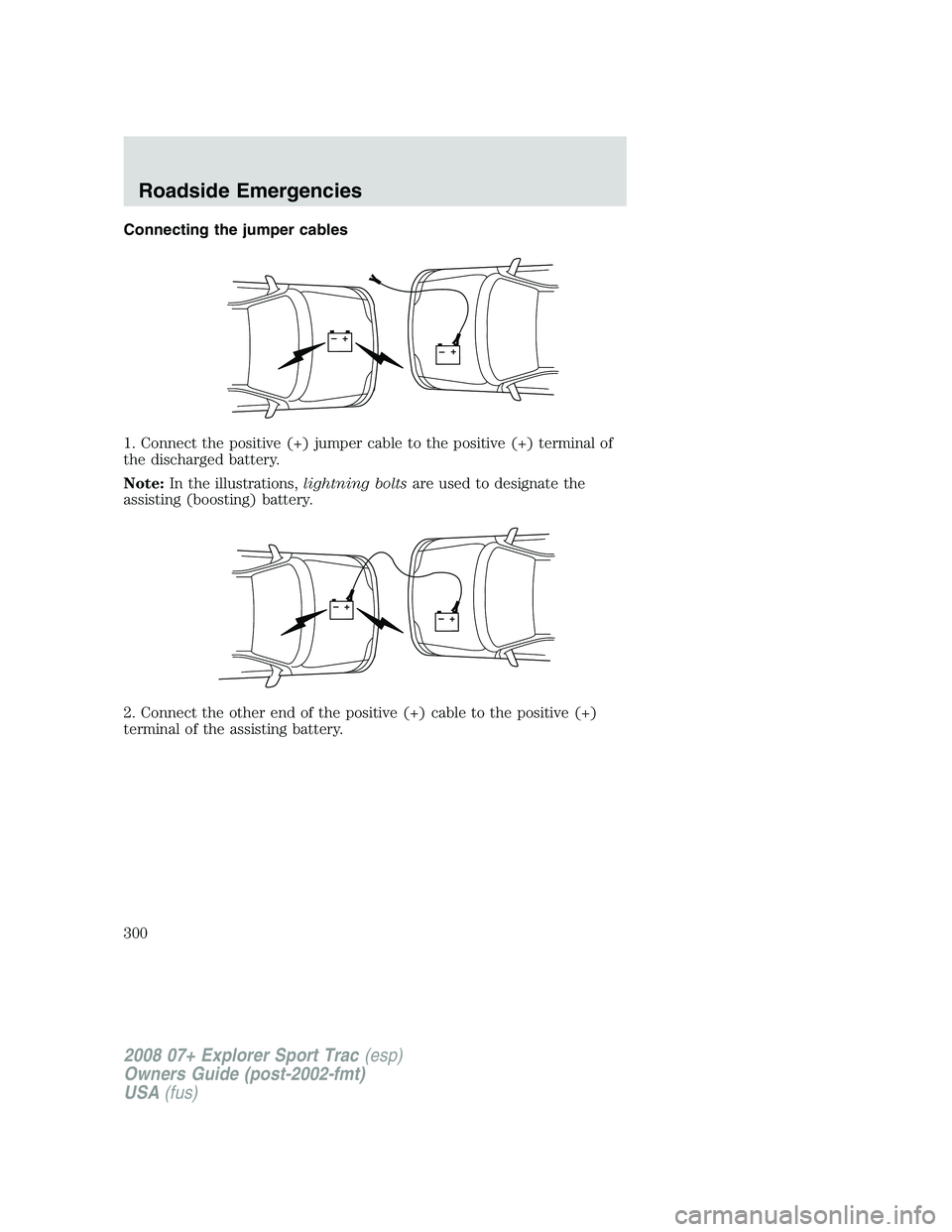 FORD EXPLORER SPORT TRAC 2008  Owners Manual Connecting the jumper cables
1. Connect the positive (+) jumper cable to the positive (+) terminal of
the discharged battery.
Note:In the illustrations,lightning boltsare used to designate the
assisti