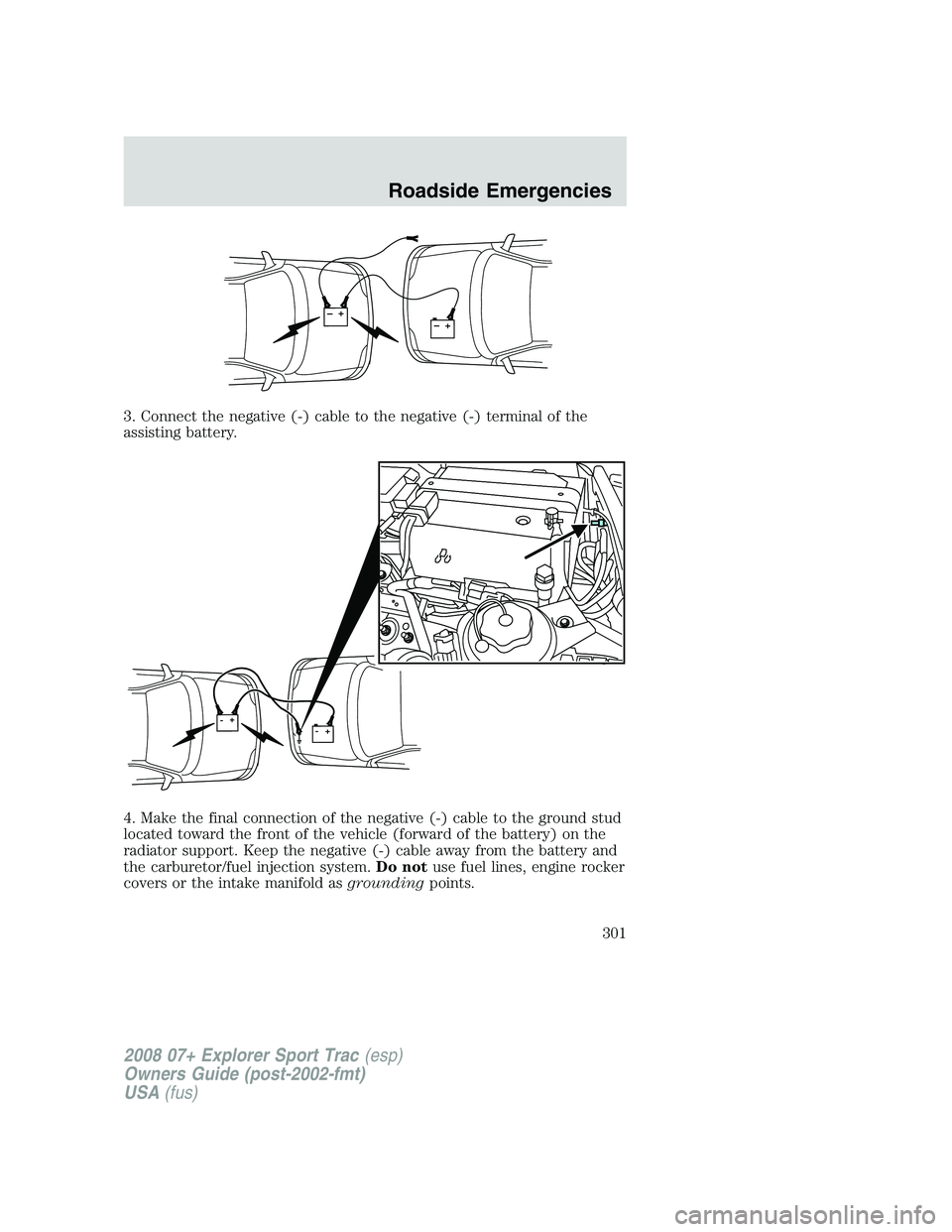 FORD EXPLORER SPORT TRAC 2008  Owners Manual 3. Connect the negative (-) cable to the negative (-) terminal of the
assisting battery.
4. Make the final connection of the negative (-) cable to the ground stud
located toward the front of the vehic