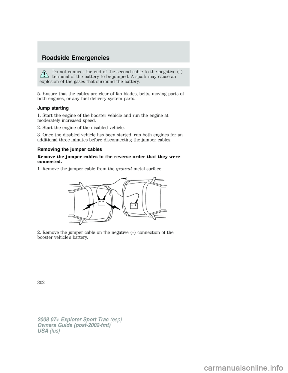 FORD EXPLORER SPORT TRAC 2008  Owners Manual Do not connect the end of the second cable to the negative (-)
terminal of the battery to be jumped. A spark may cause an
explosion of the gases that surround the battery.
5. Ensure that the cables ar