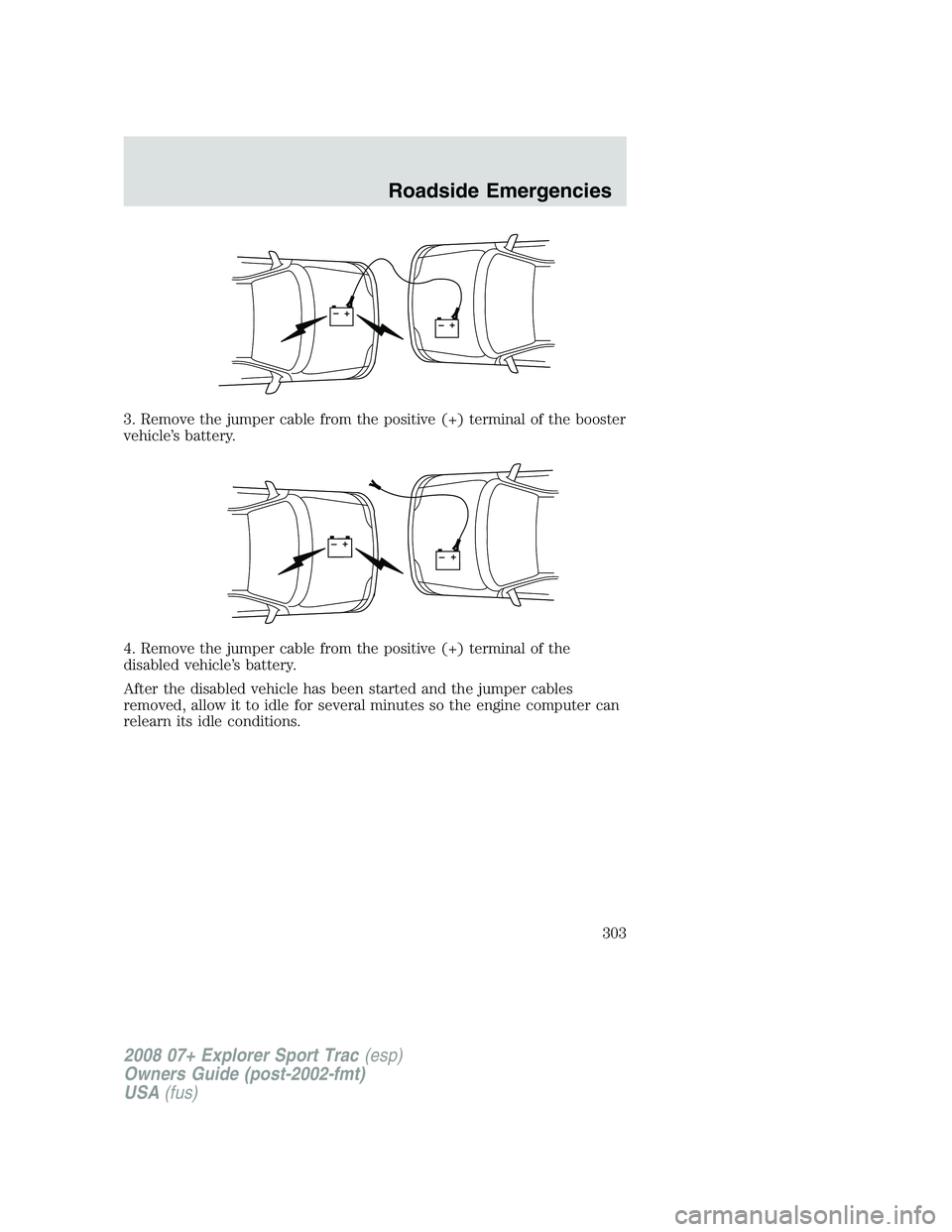 FORD EXPLORER SPORT TRAC 2008  Owners Manual 3. Remove the jumper cable from the positive (+) terminal of the booster
vehicle’s battery.
4. Remove the jumper cable from the positive (+) terminal of the
disabled vehicle’s battery.
After the d