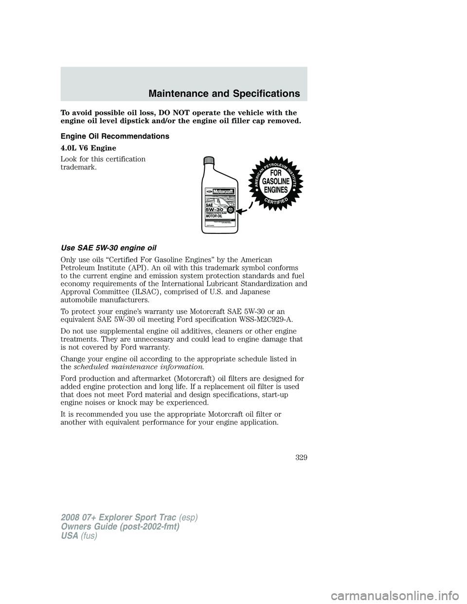 FORD EXPLORER SPORT TRAC 2008  Owners Manual To avoid possible oil loss, DO NOT operate the vehicle with the
engine oil level dipstick and/or the engine oil filler cap removed.
Engine Oil Recommendations
4.0L V6 Engine
Look for this certificatio