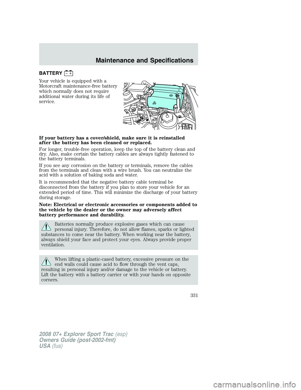 FORD EXPLORER SPORT TRAC 2008  Owners Manual BATTERY
Your vehicle is equipped with a
Motorcraft maintenance-free battery
which normally does not require
additional water during its life of
service.
If your battery has a cover/shield, make sure i