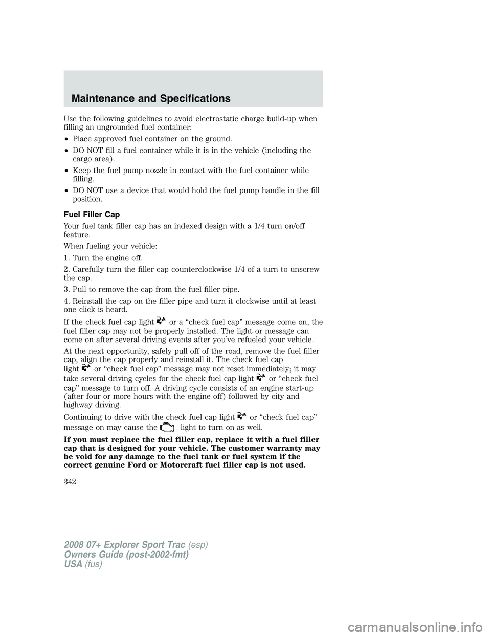 FORD EXPLORER SPORT TRAC 2008  Owners Manual Use the following guidelines to avoid electrostatic charge build-up when
filling an ungrounded fuel container:
•Place approved fuel container on the ground.
•DO NOT fill a fuel container while it 