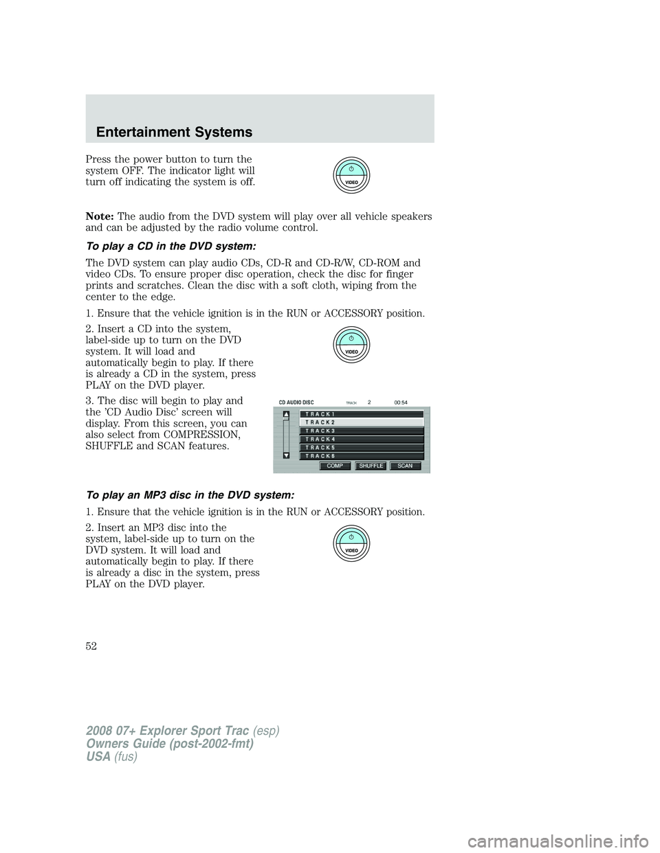 FORD EXPLORER SPORT TRAC 2008 Workshop Manual Press the power button to turn the
system OFF. The indicator light will
turn off indicating the system is off.
Note:The audio from the DVD system will play over all vehicle speakers
and can be adjuste