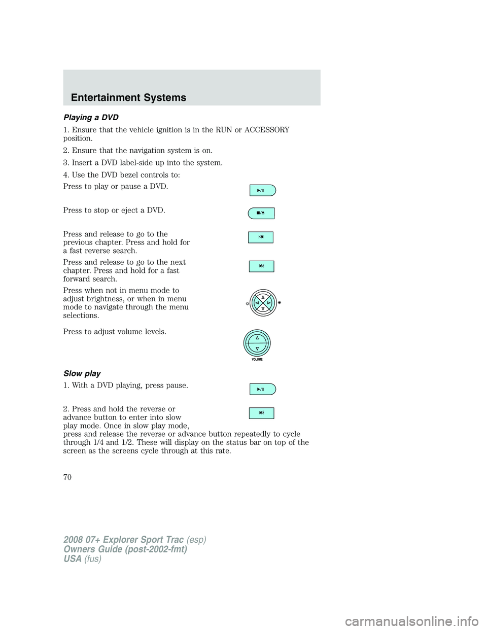 FORD EXPLORER SPORT TRAC 2008 Repair Manual Playing a DVD
1. Ensure that the vehicle ignition is in the RUN or ACCESSORY
position.
2. Ensure that the navigation system is on.
3. Insert a DVD label-side up into the system.
4. Use the DVD bezel c FORD EXPLORER SPORT TRAC 2008 Repair Manual Playing a DVD
1. Ensure that the vehicle ignition is in the RUN or ACCESSORY
position.
2. Ensure that the navigation system is on.
3. Insert a DVD label-side up into the system.
4. Use the DVD bezel c