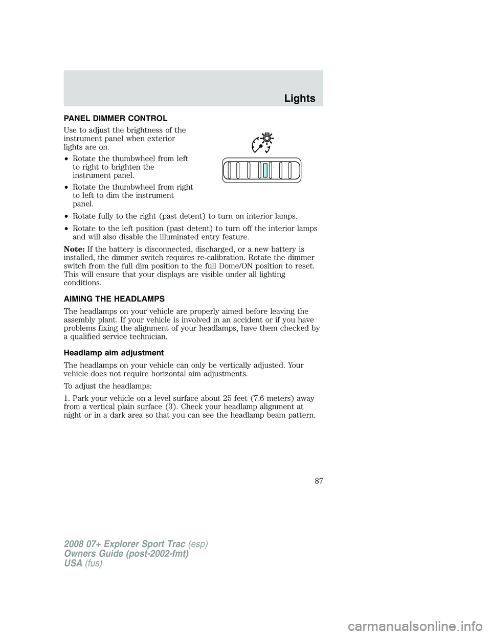 FORD EXPLORER SPORT TRAC 2008 Owners Manual PANEL DIMMER CONTROL
Use to adjust the brightness of the
instrument panel when exterior
lights are on.
•Rotate the thumbwheel from left
to right to brighten the
instrument panel.
•Rotate the thumb FORD EXPLORER SPORT TRAC 2008 Owners Manual PANEL DIMMER CONTROL
Use to adjust the brightness of the
instrument panel when exterior
lights are on.
•Rotate the thumbwheel from left
to right to brighten the
instrument panel.
•Rotate the thumb