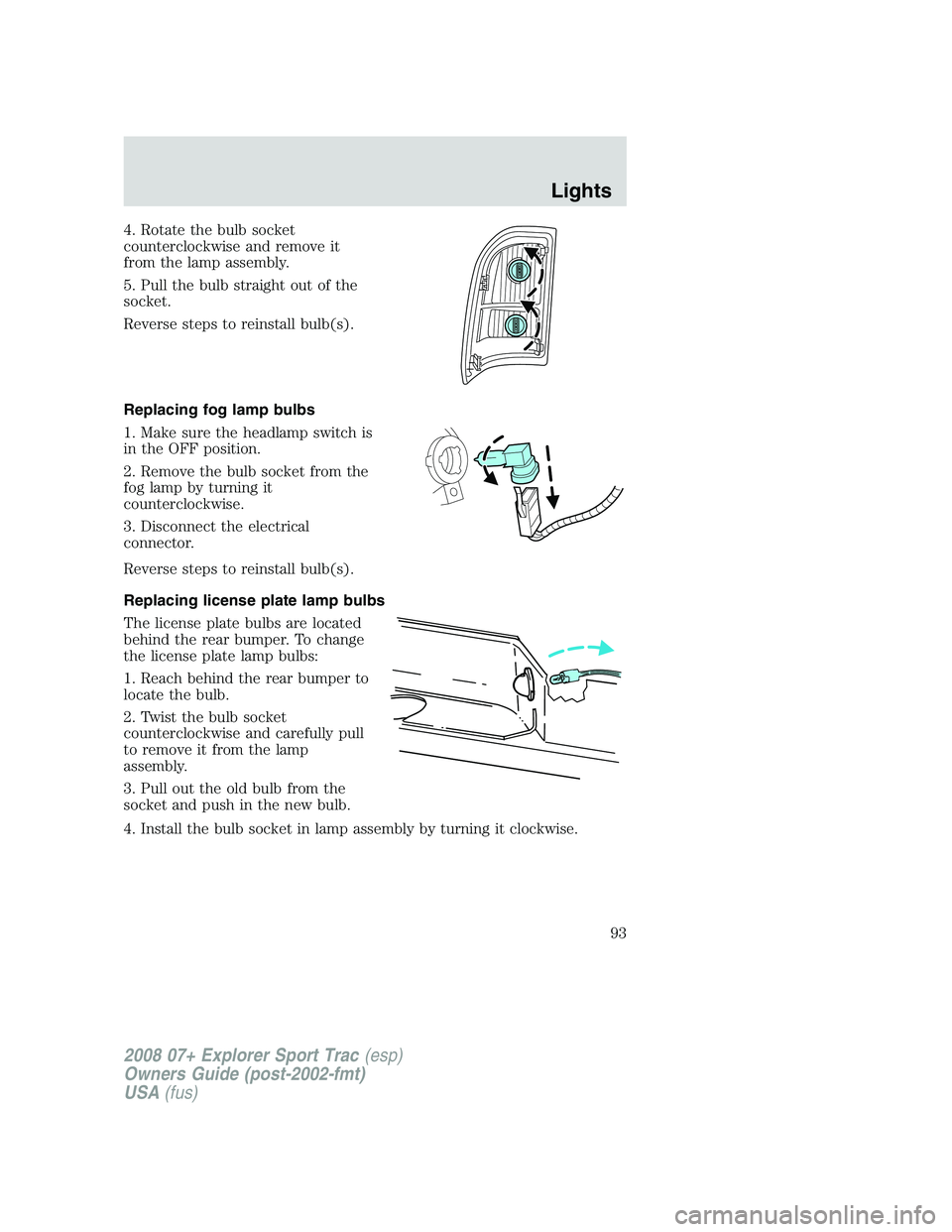 FORD EXPLORER SPORT TRAC 2008  Owners Manual 4. Rotate the bulb socket
counterclockwise and remove it
from the lamp assembly.
5. Pull the bulb straight out of the
socket.
Reverse steps to reinstall bulb(s).
Replacing fog lamp bulbs
1. Make sure 