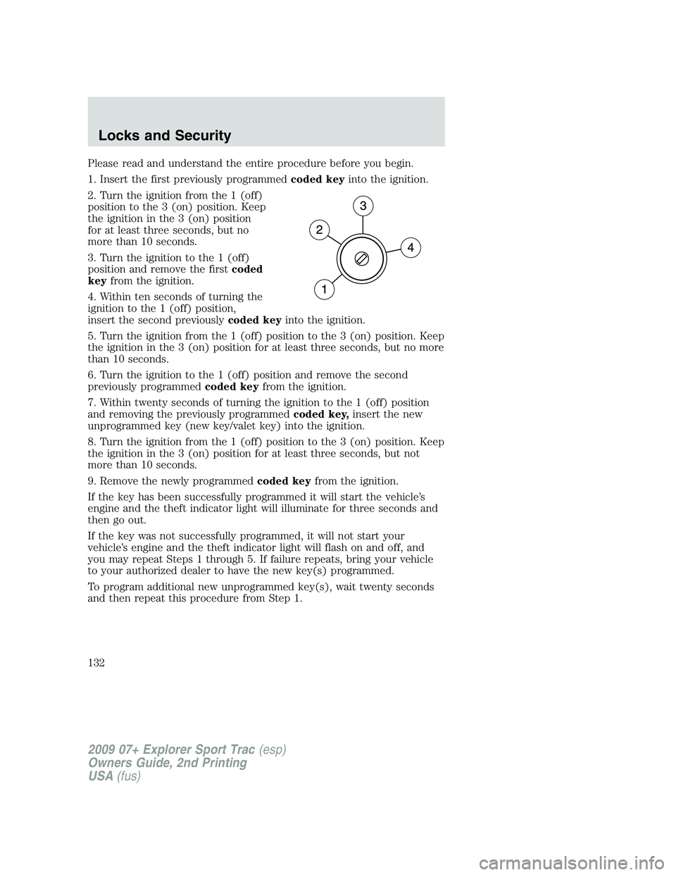 FORD EXPLORER SPORT TRAC 2009 Owners Manual Please read and understand the entire procedure before you begin.
1. Insert the first previously programmedcoded keyinto the ignition.
2. Turn the ignition from the 1 (off)
position to the 3 (on) posi FORD EXPLORER SPORT TRAC 2009 Owners Manual Please read and understand the entire procedure before you begin.
1. Insert the first previously programmedcoded keyinto the ignition.
2. Turn the ignition from the 1 (off)
position to the 3 (on) posi