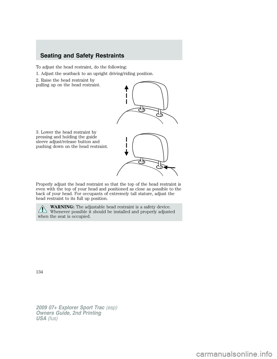 FORD EXPLORER SPORT TRAC 2009 Owners Manual To adjust the head restraint, do the following:
1. Adjust the seatback to an upright driving/riding position.
2. Raise the head restraint by
pulling up on the head restraint.
3. Lower the head restrai FORD EXPLORER SPORT TRAC 2009 Owners Manual To adjust the head restraint, do the following:
1. Adjust the seatback to an upright driving/riding position.
2. Raise the head restraint by
pulling up on the head restraint.
3. Lower the head restrai