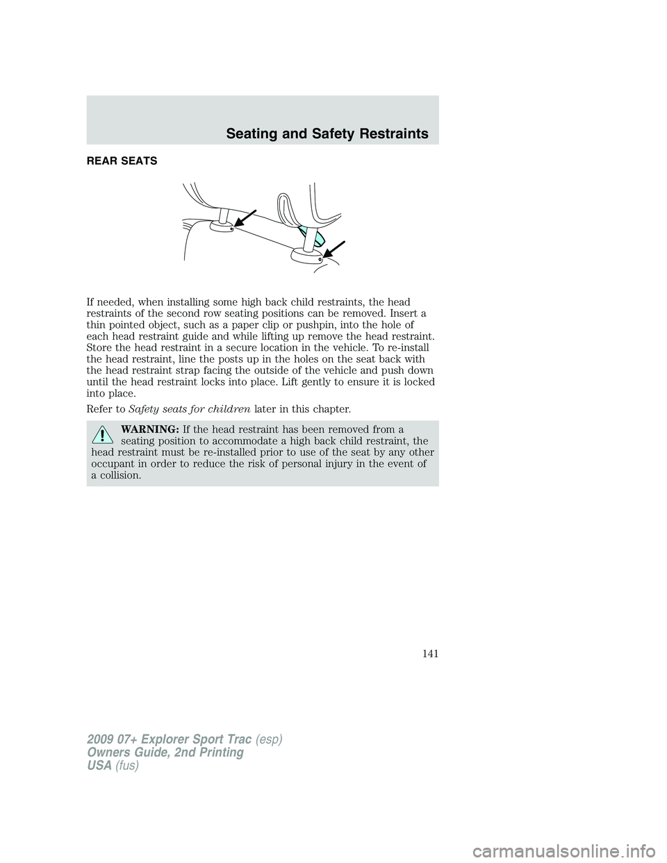FORD EXPLORER SPORT TRAC 2009  Owners Manual REAR SEATS
If needed, when installing some high back child restraints, the head
restraints of the second row seating positions can be removed. Insert a
thin pointed object, such as a paper clip or pus
