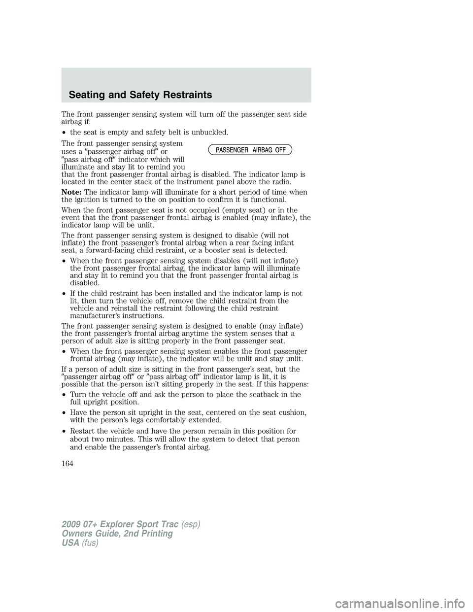FORD EXPLORER SPORT TRAC 2009  Owners Manual The front passenger sensing system will turn off the passenger seat side
airbag if:
•the seat is empty and safety belt is unbuckled.
The front passenger sensing system
uses apassenger airbag offor