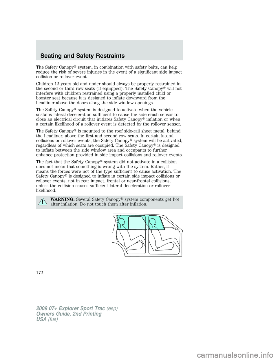 FORD EXPLORER SPORT TRAC 2009  Owners Manual The Safety Canopysystem, in combination with safety belts, can help
reduce the risk of severe injuries in the event of a significant side impact
collision or rollover event.
Children 12 years old and