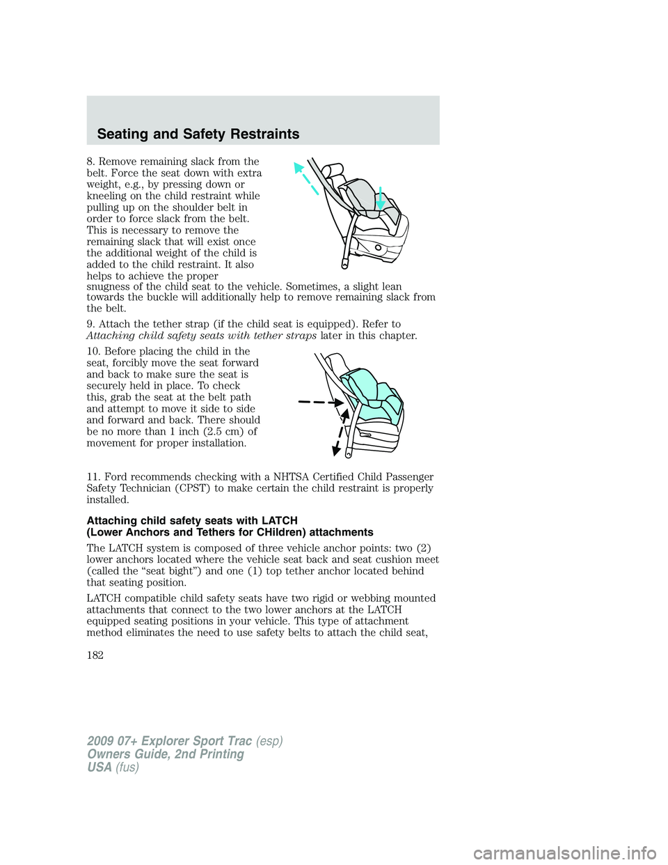 FORD EXPLORER SPORT TRAC 2009 Owners Manual 8. Remove remaining slack from the
belt. Force the seat down with extra
weight, e.g., by pressing down or
kneeling on the child restraint while
pulling up on the shoulder belt in
order to force slack FORD EXPLORER SPORT TRAC 2009 Owners Manual 8. Remove remaining slack from the
belt. Force the seat down with extra
weight, e.g., by pressing down or
kneeling on the child restraint while
pulling up on the shoulder belt in
order to force slack