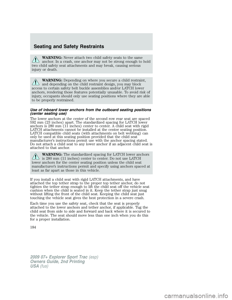 FORD EXPLORER SPORT TRAC 2009 Owners Manual WARNING:Never attach two child safety seats to the same
anchor. In a crash, one anchor may not be strong enough to hold
two child safety seat attachments and may break, causing serious
injury or death FORD EXPLORER SPORT TRAC 2009 Owners Manual WARNING:Never attach two child safety seats to the same
anchor. In a crash, one anchor may not be strong enough to hold
two child safety seat attachments and may break, causing serious
injury or death