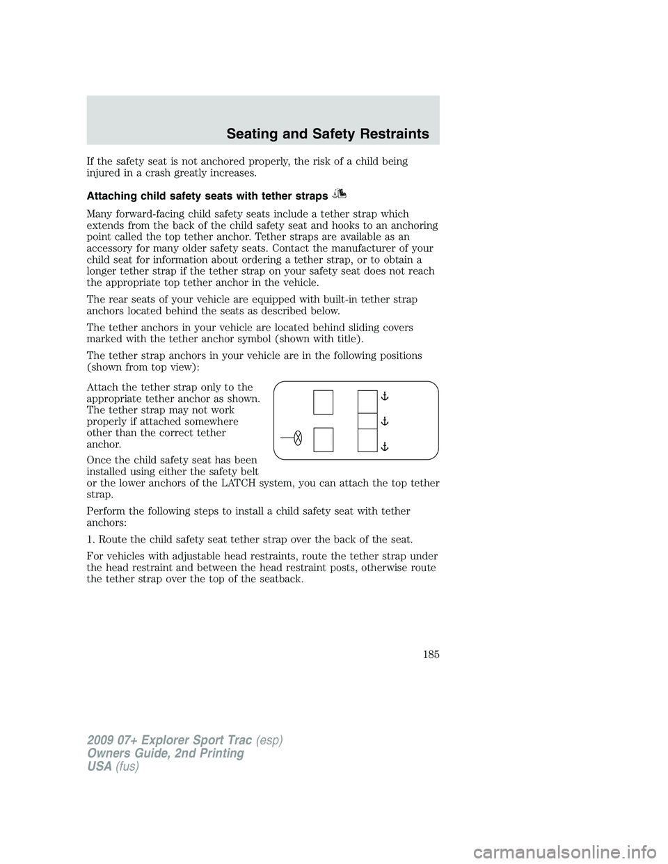 FORD EXPLORER SPORT TRAC 2009 Owners Manual If the safety seat is not anchored properly, the risk of a child being
injured in a crash greatly increases.
Attaching child safety seats with tether straps
Many forward-facing child safety seats incl FORD EXPLORER SPORT TRAC 2009 Owners Manual If the safety seat is not anchored properly, the risk of a child being
injured in a crash greatly increases.
Attaching child safety seats with tether straps
Many forward-facing child safety seats incl