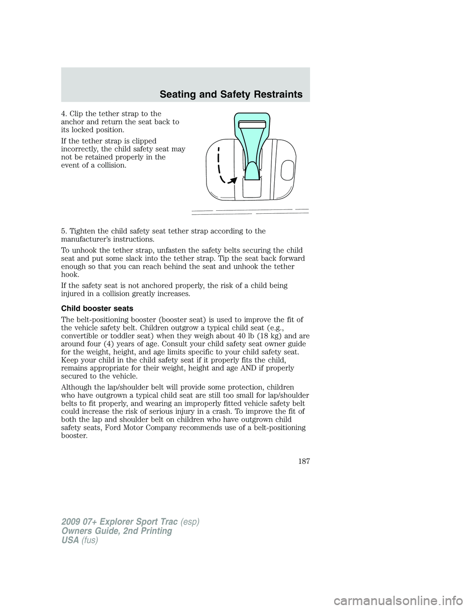 FORD EXPLORER SPORT TRAC 2009 Owners Manual 4. Clip the tether strap to the
anchor and return the seat back to
its locked position.
If the tether strap is clipped
incorrectly, the child safety seat may
not be retained properly in the
event of a FORD EXPLORER SPORT TRAC 2009 Owners Manual 4. Clip the tether strap to the
anchor and return the seat back to
its locked position.
If the tether strap is clipped
incorrectly, the child safety seat may
not be retained properly in the
event of a