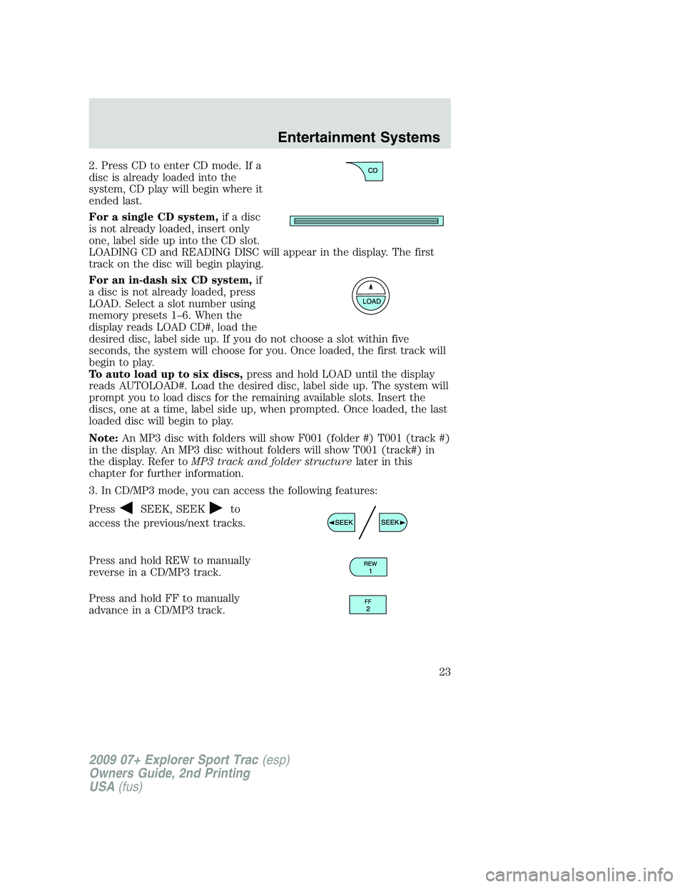 FORD EXPLORER SPORT TRAC 2009 Owners Manual 2. Press CD to enter CD mode. If a
disc is already loaded into the
system, CD play will begin where it
ended last.
For a single CD system,if a disc
is not already loaded, insert only
one, label side u