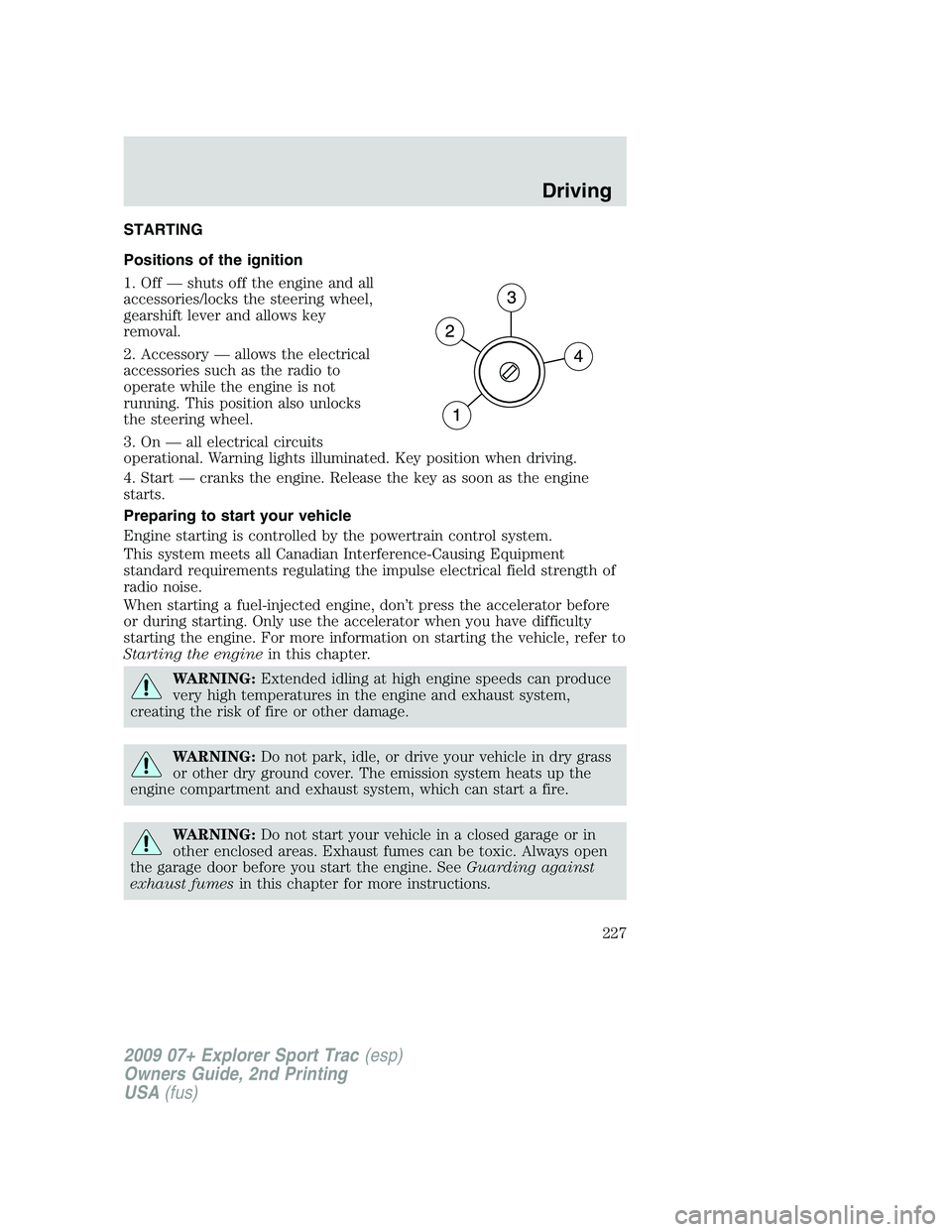 FORD EXPLORER SPORT TRAC 2009 Owners Manual STARTING
Positions of the ignition
1. Off — shuts off the engine and all
accessories/locks the steering wheel,
gearshift lever and allows key
removal.
2. Accessory — allows the electrical
accessor FORD EXPLORER SPORT TRAC 2009 Owners Manual STARTING
Positions of the ignition
1. Off — shuts off the engine and all
accessories/locks the steering wheel,
gearshift lever and allows key
removal.
2. Accessory — allows the electrical
accessor
