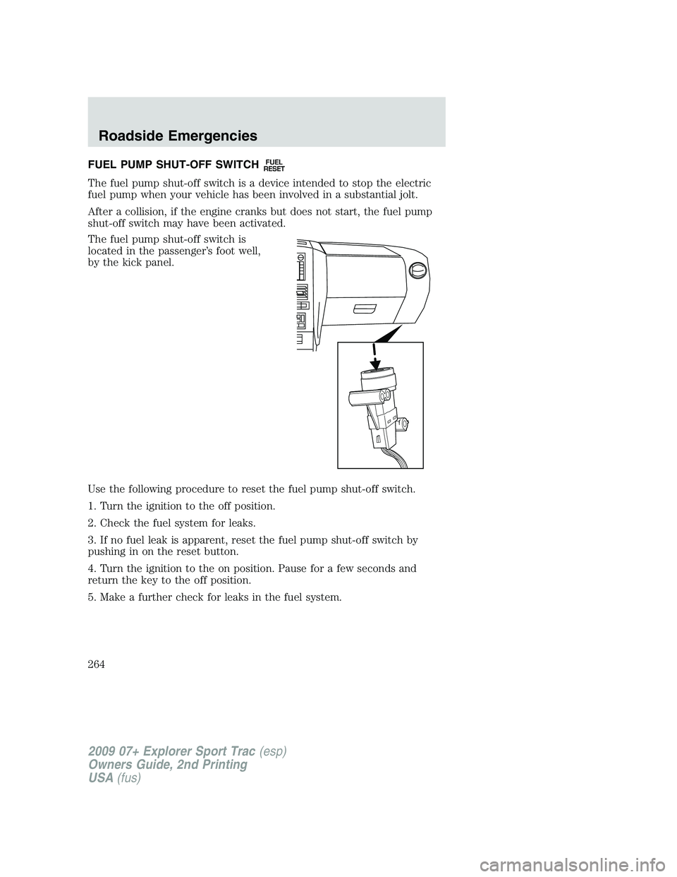 FORD EXPLORER SPORT TRAC 2009 Owners Manual FUEL PUMP SHUT-OFF SWITCHFUEL
RESET
The fuel pump shut-off switch is a device intended to stop the electric
fuel pump when your vehicle has been involved in a substantial jolt.
After a collision, if t FORD EXPLORER SPORT TRAC 2009 Owners Manual FUEL PUMP SHUT-OFF SWITCHFUEL
RESET
The fuel pump shut-off switch is a device intended to stop the electric
fuel pump when your vehicle has been involved in a substantial jolt.
After a collision, if t