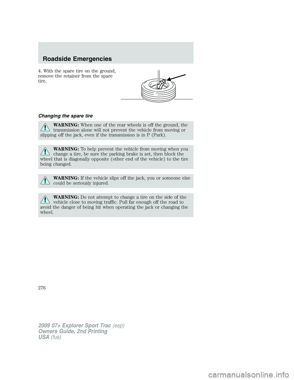 FORD EXPLORER SPORT TRAC 2009 Owners Manual 4. With the spare tire on the ground,
remove the retainer from the spare
tire.
Changing the spare tire
WARNING:When one of the rear wheels is off the ground, the
transmission alone will not prevent th FORD EXPLORER SPORT TRAC 2009 Owners Manual 4. With the spare tire on the ground,
remove the retainer from the spare
tire.
Changing the spare tire
WARNING:When one of the rear wheels is off the ground, the
transmission alone will not prevent th