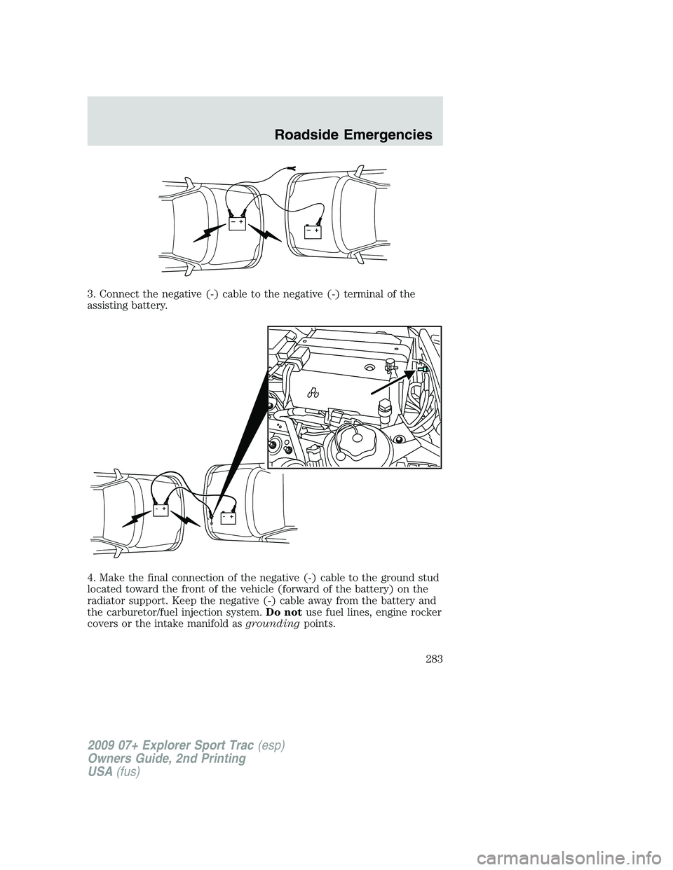 FORD EXPLORER SPORT TRAC 2009 Owners Manual 3. Connect the negative (-) cable to the negative (-) terminal of the
assisting battery.
4. Make the final connection of the negative (-) cable to the ground stud
located toward the front of the vehic FORD EXPLORER SPORT TRAC 2009 Owners Manual 3. Connect the negative (-) cable to the negative (-) terminal of the
assisting battery.
4. Make the final connection of the negative (-) cable to the ground stud
located toward the front of the vehic