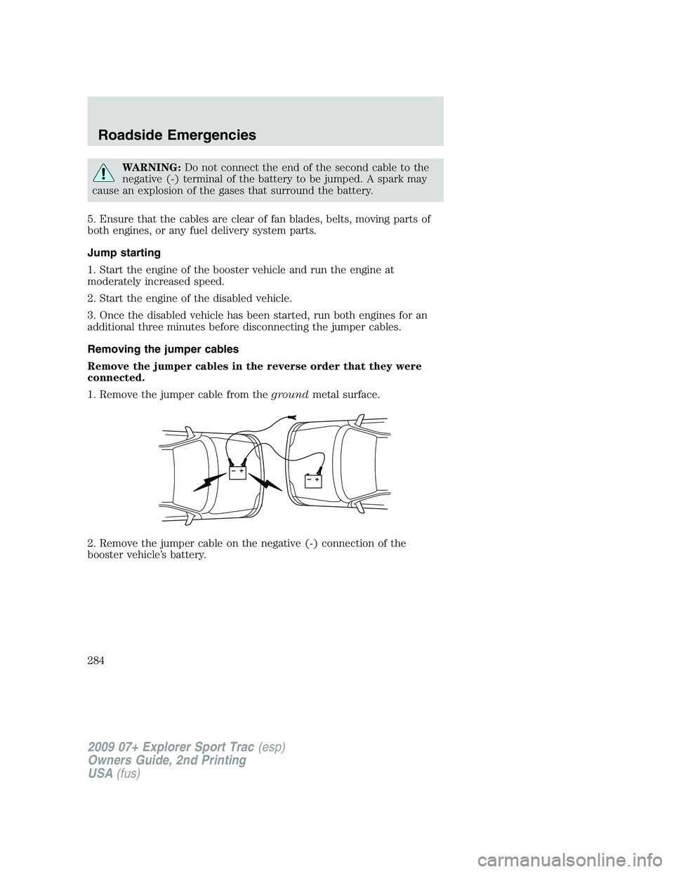 FORD EXPLORER SPORT TRAC 2009 Owners Manual WARNING:Do not connect the end of the second cable to the
negative (-) terminal of the battery to be jumped. A spark may
cause an explosion of the gases that surround the battery.
5. Ensure that the c FORD EXPLORER SPORT TRAC 2009 Owners Manual WARNING:Do not connect the end of the second cable to the
negative (-) terminal of the battery to be jumped. A spark may
cause an explosion of the gases that surround the battery.
5. Ensure that the c