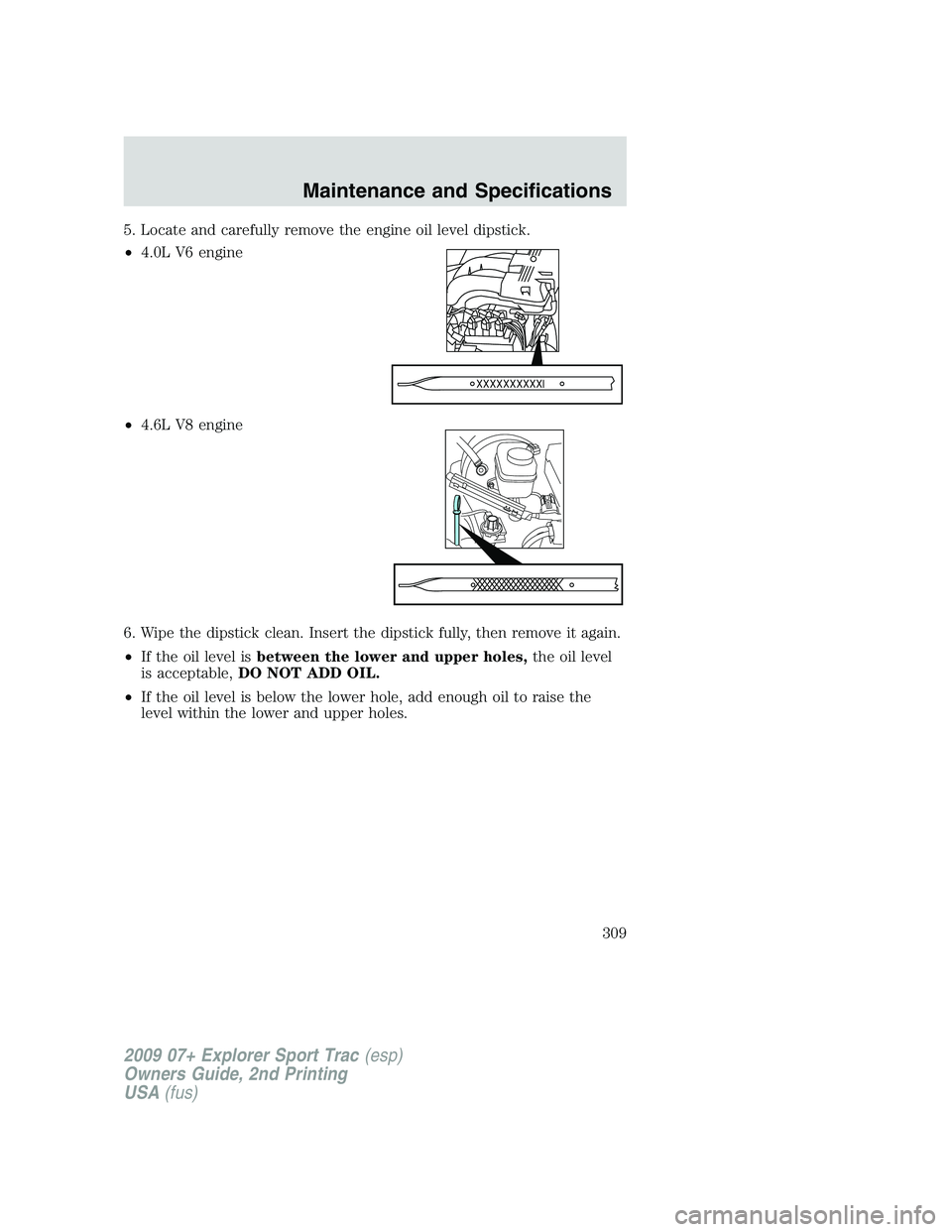 FORD EXPLORER SPORT TRAC 2009 Owners Manual 5. Locate and carefully remove the engine oil level dipstick.
•4.0L V6 engine
•4.6L V8 engine
6. Wipe the dipstick clean. Insert the dipstick fully, then remove it again.
•If the oil level isbet FORD EXPLORER SPORT TRAC 2009 Owners Manual 5. Locate and carefully remove the engine oil level dipstick.
•4.0L V6 engine
•4.6L V8 engine
6. Wipe the dipstick clean. Insert the dipstick fully, then remove it again.
•If the oil level isbet