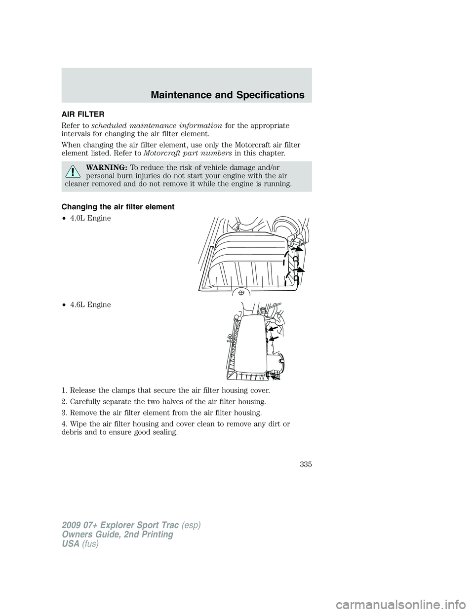 FORD EXPLORER SPORT TRAC 2009  Owners Manual AIR FILTER
Refer toscheduled maintenance informationfor the appropriate
intervals for changing the air filter element.
When changing the air filter element, use only the Motorcraft air filter
element 