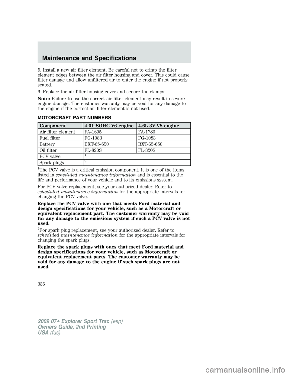 FORD EXPLORER SPORT TRAC 2009  Owners Manual 5. Install a new air filter element. Be careful not to crimp the filter
element edges between the air filter housing and cover. This could cause
filter damage and allow unfiltered air to enter the eng