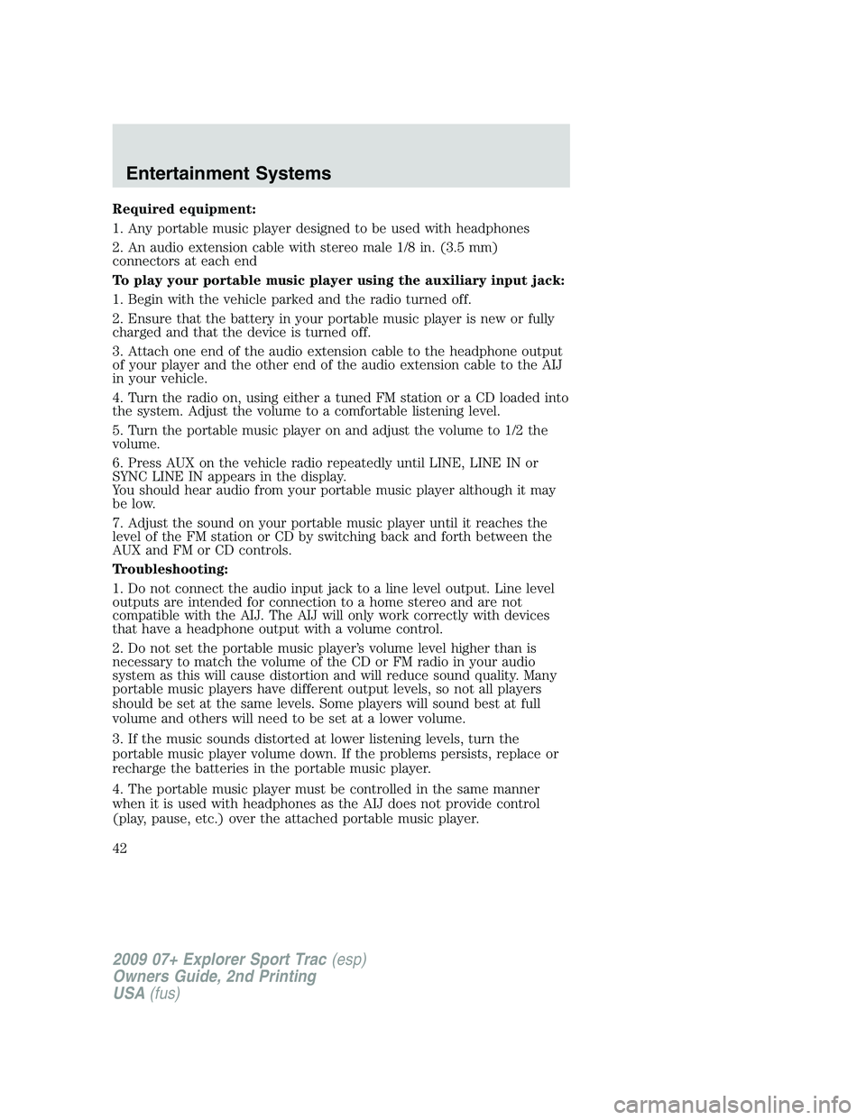 FORD EXPLORER SPORT TRAC 2009 Service Manual Required equipment:
1. Any portable music player designed to be used with headphones
2. An audio extension cable with stereo male 1/8 in. (3.5 mm)
connectors at each end
To play your portable music pl FORD EXPLORER SPORT TRAC 2009 Service Manual Required equipment:
1. Any portable music player designed to be used with headphones
2. An audio extension cable with stereo male 1/8 in. (3.5 mm)
connectors at each end
To play your portable music pl
