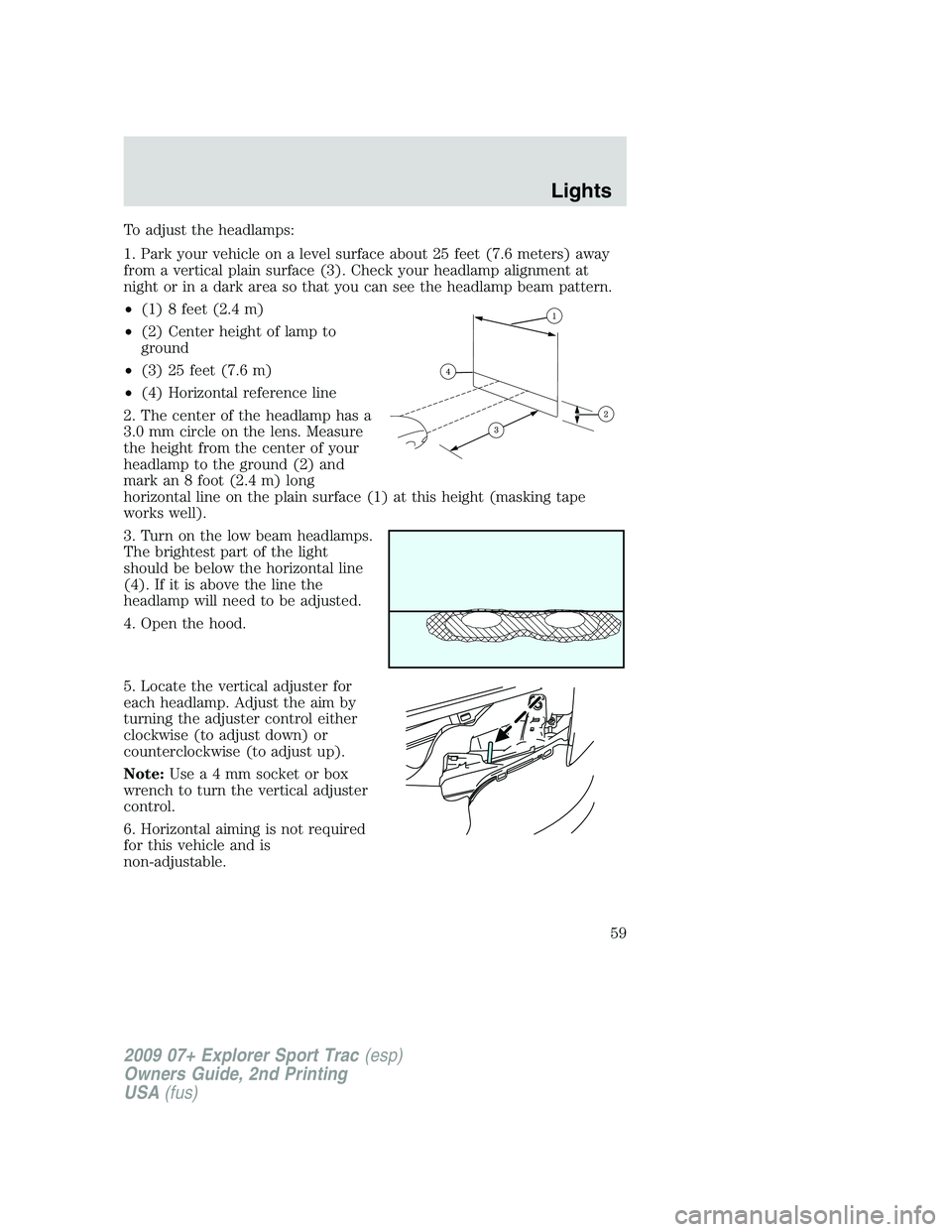 FORD EXPLORER SPORT TRAC 2009 Workshop Manual To adjust the headlamps:
1. Park your vehicle on a level surface about 25 feet (7.6 meters) away
from a vertical plain surface (3). Check your headlamp alignment at
night or in a dark area so that you FORD EXPLORER SPORT TRAC 2009 Workshop Manual To adjust the headlamps:
1. Park your vehicle on a level surface about 25 feet (7.6 meters) away
from a vertical plain surface (3). Check your headlamp alignment at
night or in a dark area so that you