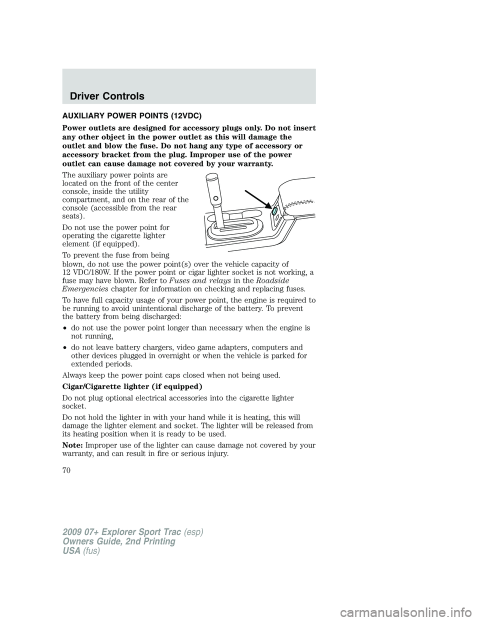 FORD EXPLORER SPORT TRAC 2009 Repair Manual AUXILIARY POWER POINTS (12VDC)
Power outlets are designed for accessory plugs only. Do not insert
any other object in the power outlet as this will damage the
outlet and blow the fuse. Do not hang any