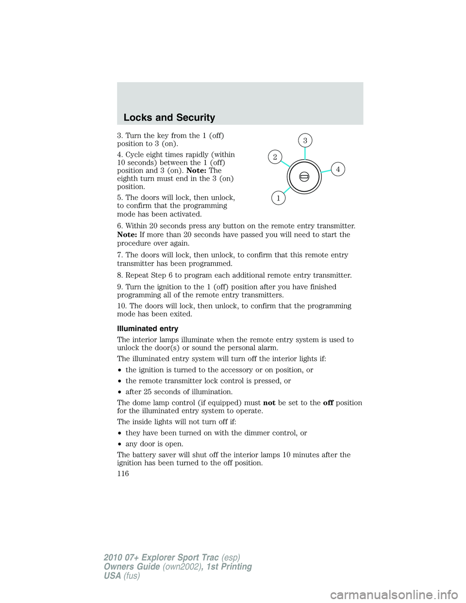 FORD EXPLORER SPORT TRAC 2010 Owners Manual 3. Turn the key from the 1 (off)
position to 3 (on).
4. Cycle eight times rapidly (within
10 seconds) between the 1 (off)
position and 3 (on).Note:The
eighth turn must end in the 3 (on)
position.
5. T FORD EXPLORER SPORT TRAC 2010 Owners Manual 3. Turn the key from the 1 (off)
position to 3 (on).
4. Cycle eight times rapidly (within
10 seconds) between the 1 (off)
position and 3 (on).Note:The
eighth turn must end in the 3 (on)
position.
5. T