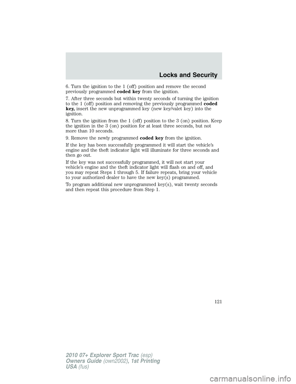 FORD EXPLORER SPORT TRAC 2010 Owners Manual 6. Turn the ignition to the 1 (off) position and remove the second
previously programmedcoded keyfrom the ignition.
7. After three seconds but within twenty seconds of turning the ignition
to the 1 (o FORD EXPLORER SPORT TRAC 2010 Owners Manual 6. Turn the ignition to the 1 (off) position and remove the second
previously programmedcoded keyfrom the ignition.
7. After three seconds but within twenty seconds of turning the ignition
to the 1 (o