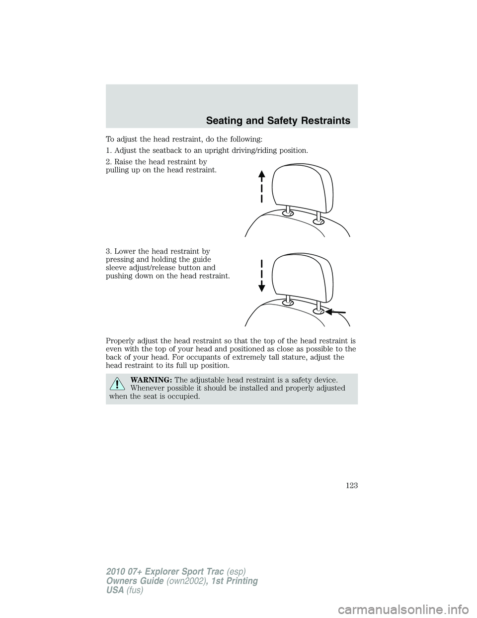 FORD EXPLORER SPORT TRAC 2010 Owners Manual To adjust the head restraint, do the following:
1. Adjust the seatback to an upright driving/riding position.
2. Raise the head restraint by
pulling up on the head restraint.
3. Lower the head restrai FORD EXPLORER SPORT TRAC 2010 Owners Manual To adjust the head restraint, do the following:
1. Adjust the seatback to an upright driving/riding position.
2. Raise the head restraint by
pulling up on the head restraint.
3. Lower the head restrai