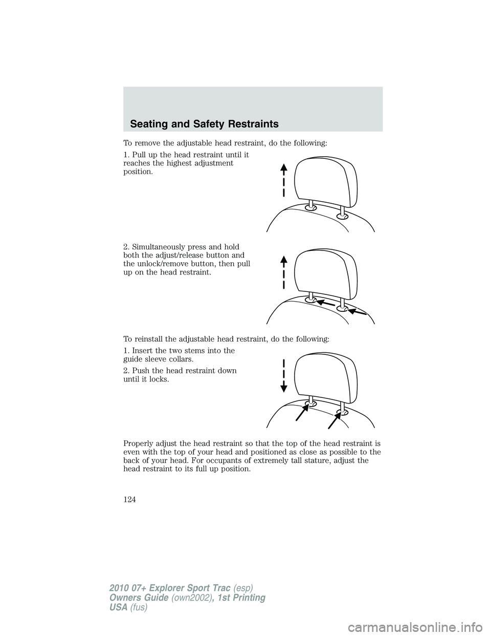 FORD EXPLORER SPORT TRAC 2010 Owners Manual To remove the adjustable head restraint, do the following:
1. Pull up the head restraint until it
reaches the highest adjustment
position.
2. Simultaneously press and hold
both the adjust/release butt FORD EXPLORER SPORT TRAC 2010 Owners Manual To remove the adjustable head restraint, do the following:
1. Pull up the head restraint until it
reaches the highest adjustment
position.
2. Simultaneously press and hold
both the adjust/release butt