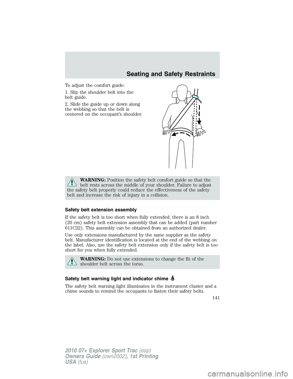 FORD EXPLORER SPORT TRAC 2010  Owners Manual To adjust the comfort guide:
1. Slip the shoulder belt into the
belt guide.
2. Slide the guide up or down along
the webbing so that the belt is
centered on the occupant’s shoulder.
WARNING:Position 