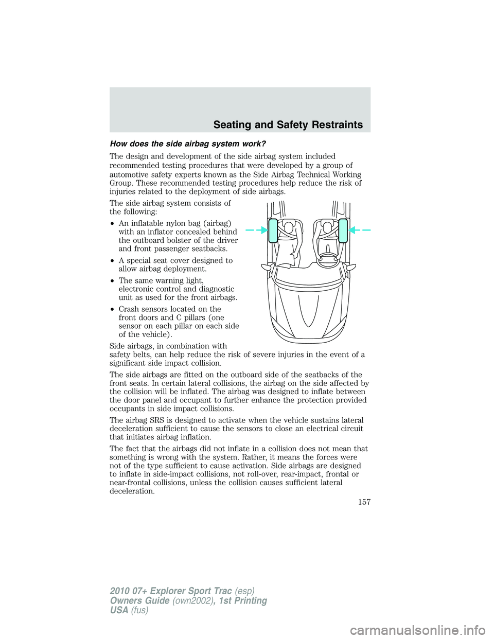 FORD EXPLORER SPORT TRAC 2010  Owners Manual How does the side airbag system work?
The design and development of the side airbag system included
recommended testing procedures that were developed by a group of
automotive safety experts known as 
