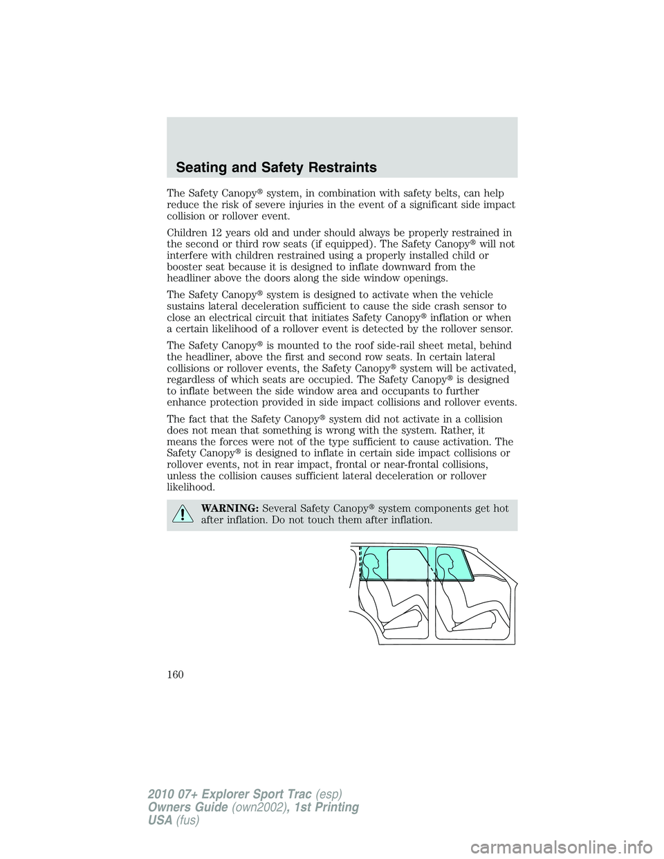 FORD EXPLORER SPORT TRAC 2010  Owners Manual The Safety Canopysystem, in combination with safety belts, can help
reduce the risk of severe injuries in the event of a significant side impact
collision or rollover event.
Children 12 years old and