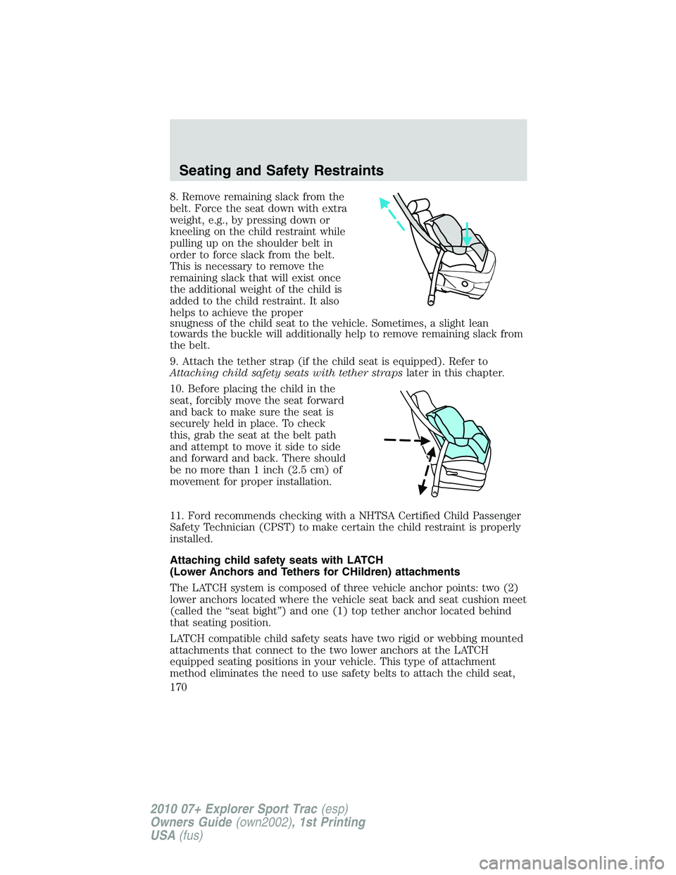 FORD EXPLORER SPORT TRAC 2010  Owners Manual 8. Remove remaining slack from the
belt. Force the seat down with extra
weight, e.g., by pressing down or
kneeling on the child restraint while
pulling up on the shoulder belt in
order to force slack 