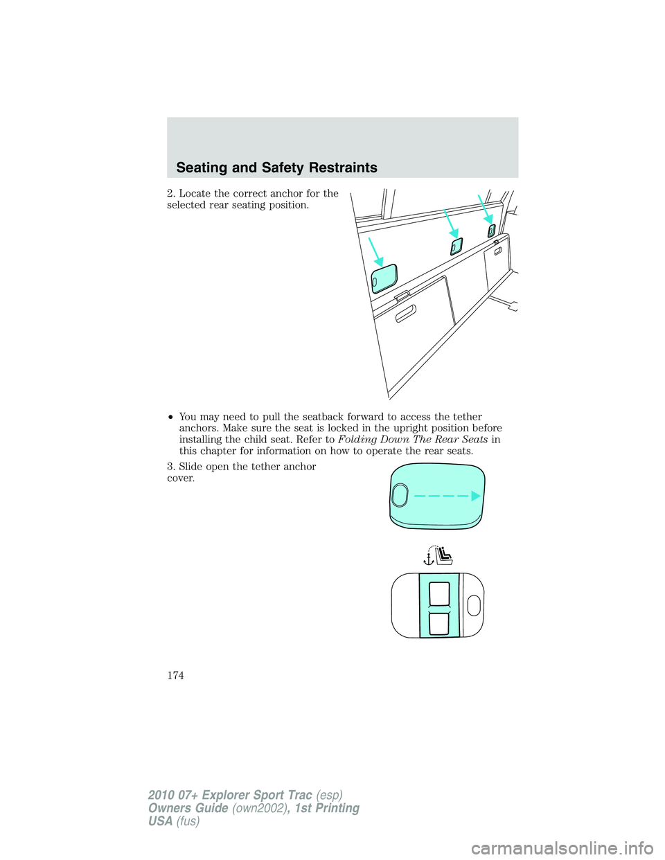 FORD EXPLORER SPORT TRAC 2010 Owners Manual 2. Locate the correct anchor for the
selected rear seating position.
•You may need to pull the seatback forward to access the tether
anchors. Make sure the seat is locked in the upright position bef FORD EXPLORER SPORT TRAC 2010 Owners Manual 2. Locate the correct anchor for the
selected rear seating position.
•You may need to pull the seatback forward to access the tether
anchors. Make sure the seat is locked in the upright position bef