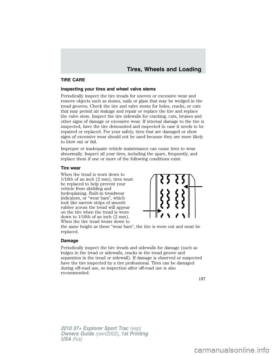 FORD EXPLORER SPORT TRAC 2010 Owners Manual TIRE CARE
Inspecting your tires and wheel valve stems
Periodically inspect the tire treads for uneven or excessive wear and
remove objects such as stones, nails or glass that may be wedged in the
trea FORD EXPLORER SPORT TRAC 2010 Owners Manual TIRE CARE
Inspecting your tires and wheel valve stems
Periodically inspect the tire treads for uneven or excessive wear and
remove objects such as stones, nails or glass that may be wedged in the
trea