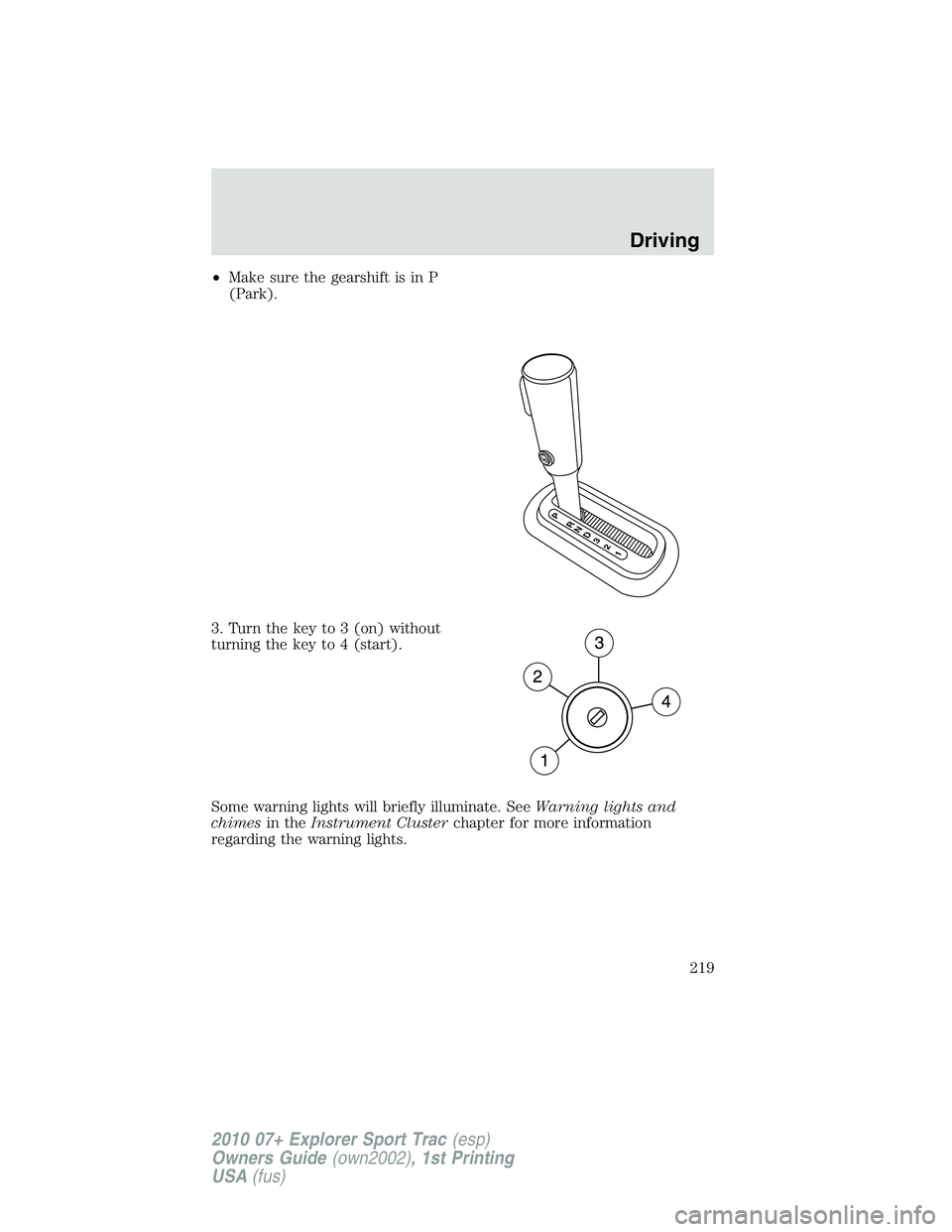 FORD EXPLORER SPORT TRAC 2010  Owners Manual •Make sure the gearshift is in P
(Park).
3. Turn the key to 3 (on) without
turning the key to 4 (start).
Some warning lights will briefly illuminate. SeeWarning lights and
chimesin theInstrument Clu