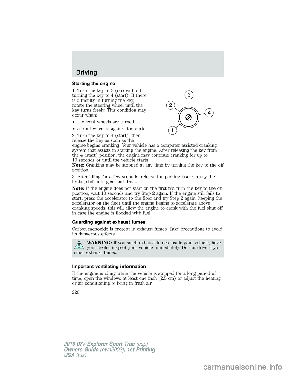 FORD EXPLORER SPORT TRAC 2010  Owners Manual Starting the engine
1. Turn the key to 3 (on) without
turning the key to 4 (start). If there
is difficulty in turning the key,
rotate the steering wheel until the
key turns freely. This condition may
