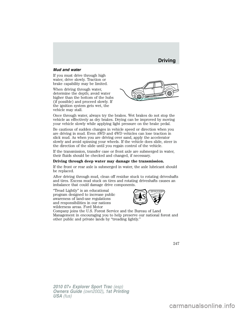 FORD EXPLORER SPORT TRAC 2010 Owners Manual Mud and water
If you must drive through high
water, drive slowly. Traction or
brake capability may be limited.
When driving through water,
determine the depth; avoid water
higher than the bottom of th FORD EXPLORER SPORT TRAC 2010 Owners Manual Mud and water
If you must drive through high
water, drive slowly. Traction or
brake capability may be limited.
When driving through water,
determine the depth; avoid water
higher than the bottom of th