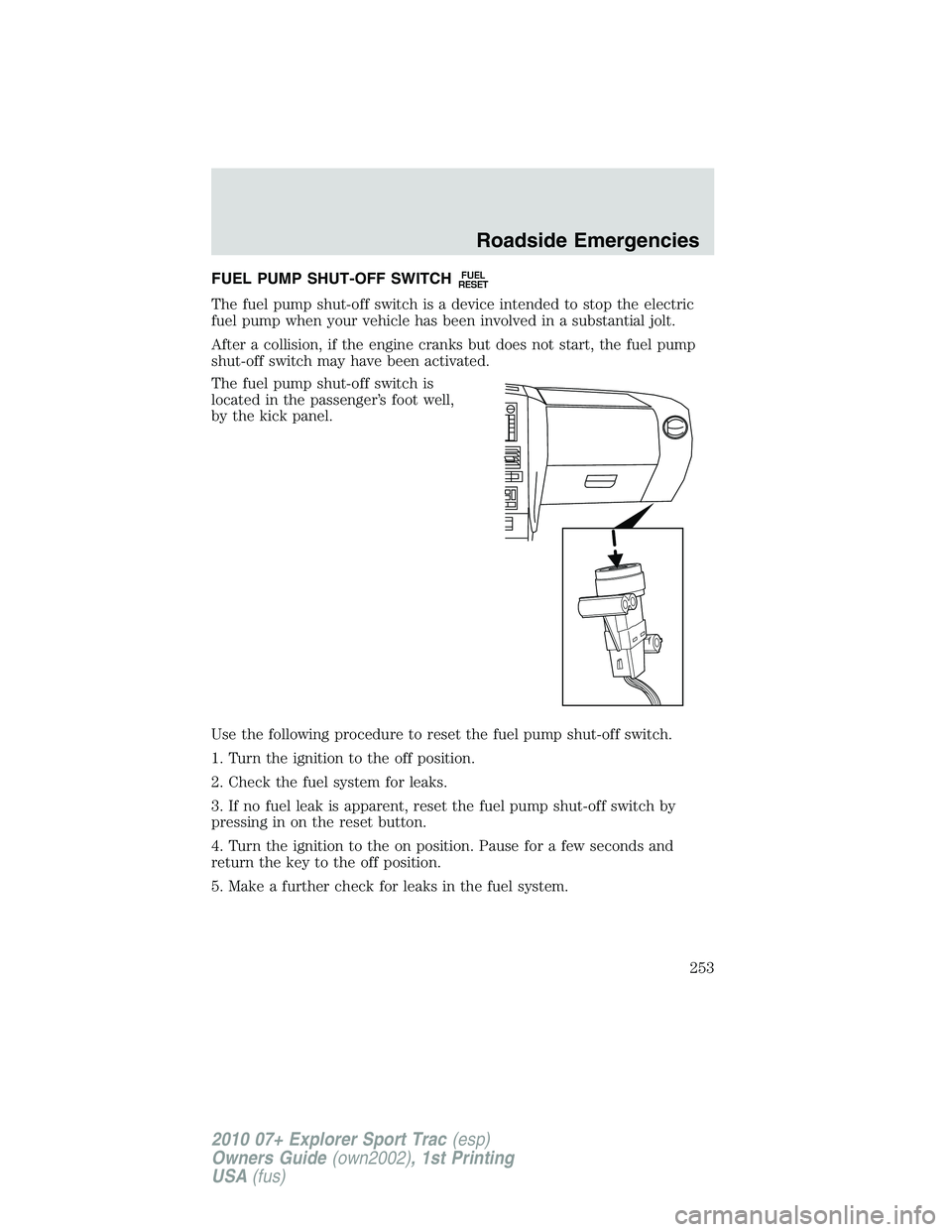 FORD EXPLORER SPORT TRAC 2010  Owners Manual FUEL PUMP SHUT-OFF SWITCHFUEL
RESET
The fuel pump shut-off switch is a device intended to stop the electric
fuel pump when your vehicle has been involved in a substantial jolt.
After a collision, if t